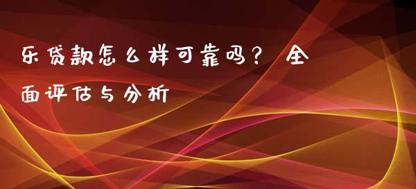 乐贷款怎么样可靠吗？ 全面评估与分析_https://www.kuaijiepai.net_期货理财_第1张