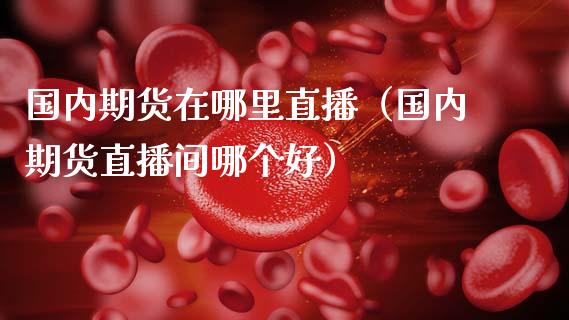国内期货在哪里直播（国内期货直播间哪个好）_https://www.kuaijiepai.net_期货在线_第1张