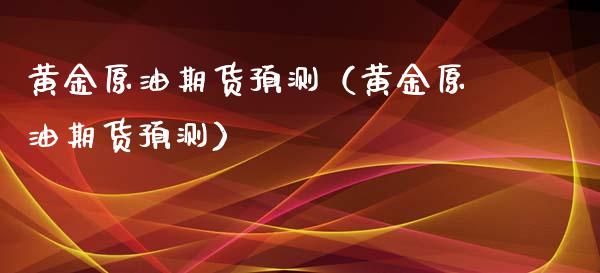 黄金原油期货预测（黄金原油期货预测）_https://www.kuaijiepai.net_期货资讯_第1张