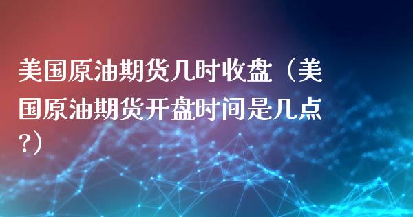 美国原油期货几时收盘（美国原油期货开盘时间是几点?）_https://www.kuaijiepai.net_期货资讯_第1张