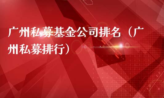 广州私募基金公司排名（广州私募排行）_https://www.kuaijiepai.net_期货理财_第1张