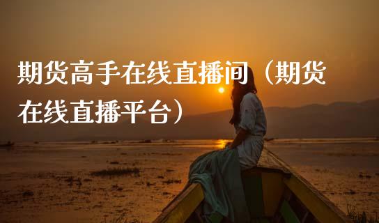 期货高手在线直播间（期货在线直播平台）_https://www.kuaijiepai.net_期货在线_第1张