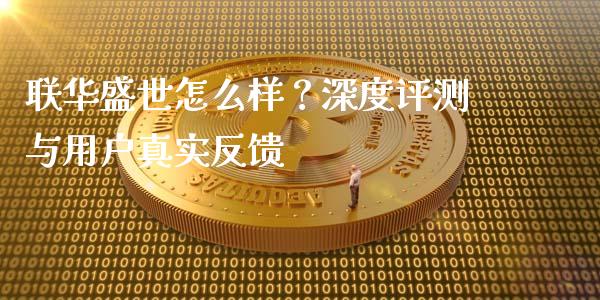 联华盛世怎么样？深度评测与用户真实反馈_https://www.kuaijiepai.net_投资理财_第1张