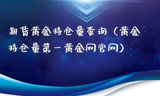期货黄金持仓量查询（黄金持仓量第一黄金网官网）_https://www.kuaijiepai.net_国际期货_第1张