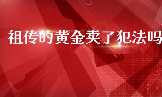 祖传的黄金卖了犯法吗_https://www.kuaijiepai.net_国际期货_第1张