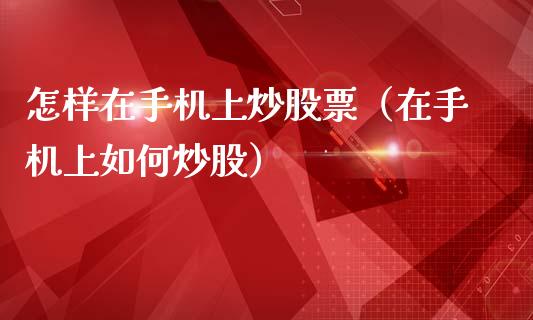 怎样在手机上炒股票（在手机上如何炒股）_https://www.kuaijiepai.net_新股新闻_第1张