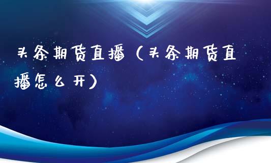头条期货直播（头条期货直播怎么开）_https://www.kuaijiepai.net_期货在线_第1张