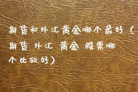 期货和外汇黄金哪个最好（期货 外汇 黄金 股票哪个比较好）_https://www.kuaijiepai.net_期货资讯_第1张