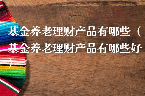 基金养老理财产品有哪些（基金养老理财产品有哪些好）_https://www.kuaijiepai.net_期货理财_第1张