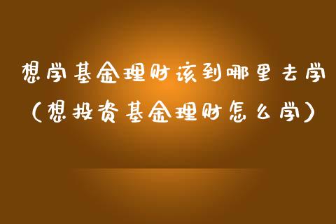 想学基金理财该到哪里去学（想投资基金理财怎么学）_https://www.kuaijiepai.net_投资理财_第1张