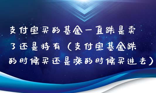 支付宝买的基金一直跌是卖了还是持有（支付宝基金跌的时候买还是涨的时候买进去）_https://www.kuaijiepai.net_投资理财_第1张