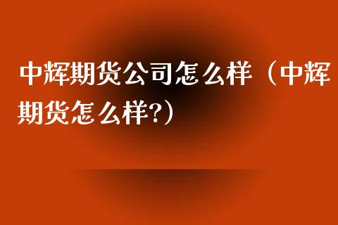 中辉期货公司怎么样（中辉期货怎么样?）_https://www.kuaijiepai.net_国际期货_第1张