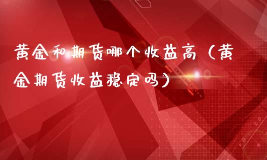 黄金和期货哪个收益高（黄金期货收益稳定吗）_https://www.kuaijiepai.net_国际期货_第1张