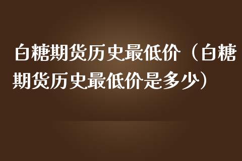 白糖期货历史最低价（白糖期货历史最低价是多少）_https://www.kuaijiepai.net_国际期货_第1张
