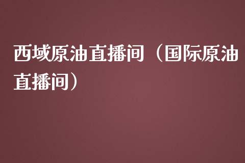 西域原油直播间（国际原油直播间）_https://www.kuaijiepai.net_期货在线_第1张