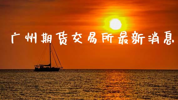 广州期货交易所最新消息_https://www.kuaijiepai.net_期货在线_第1张