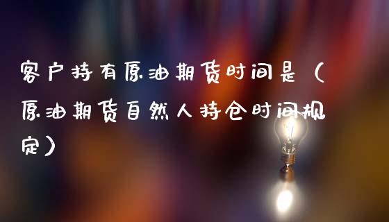 客户持有原油期货时间是（原油期货自然人持仓时间规定）_https://www.kuaijiepai.net_国际期货_第1张