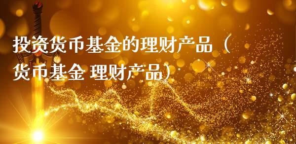 投资货币基金的理财产品（货币基金 理财产品）_https://www.kuaijiepai.net_投资理财_第1张