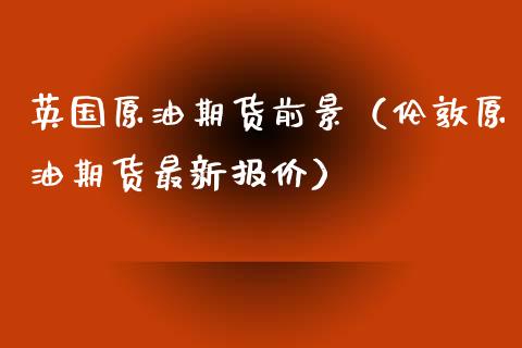 英国原油期货前景（伦敦原油期货最新报价）_https://www.kuaijiepai.net_期货资讯_第1张