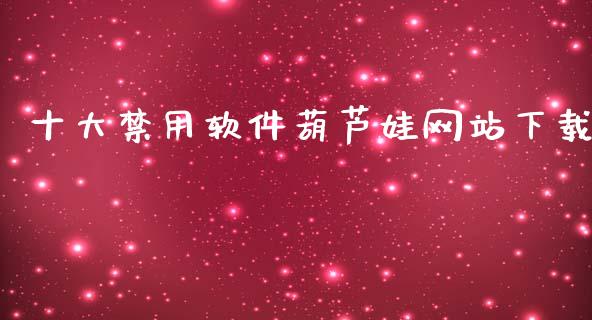 十大禁用软件葫芦娃网站下载_https://www.kuaijiepai.net_期货在线_第1张
