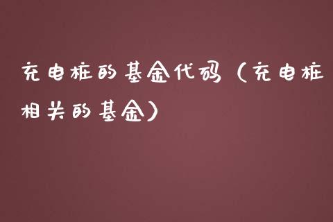 充电桩的基金代码（充电桩相关的基金）_https://www.kuaijiepai.net_期货理财_第1张
