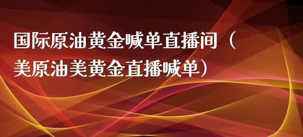 国际原油黄金喊单直播间（美原油美黄金直播喊单）_https://www.kuaijiepai.net_期货在线_第1张
