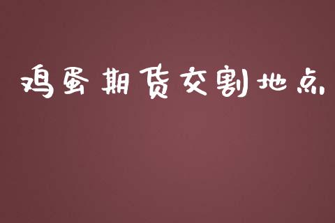 鸡蛋期货交割地点_https://www.kuaijiepai.net_期货资讯_第1张