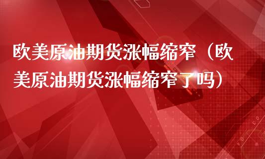 欧美原油期货涨幅缩窄（欧美原油期货涨幅缩窄了吗）_https://www.kuaijiepai.net_期货资讯_第1张