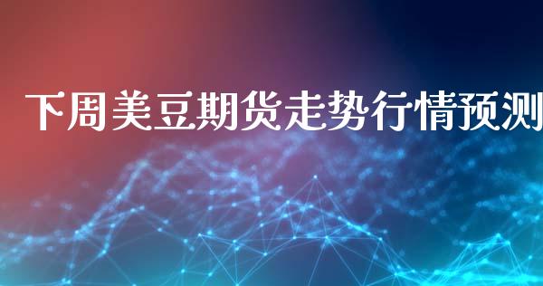 下周美豆期货走势行情预测_https://www.kuaijiepai.net_国际期货_第1张