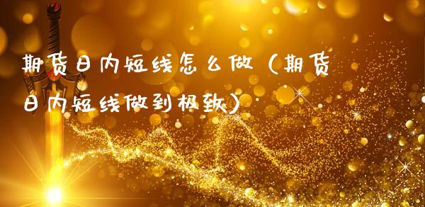 期货日内短线怎么做（期货日内短线做到极致）_https://www.kuaijiepai.net_国际期货_第1张