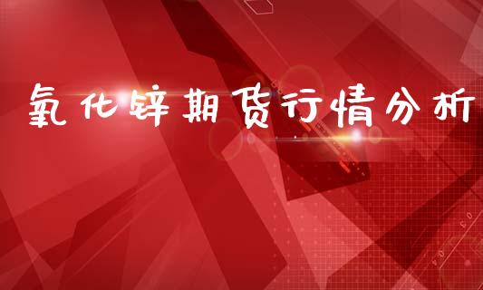 氧化锌期货行情分析_https://www.kuaijiepai.net_国际期货_第1张