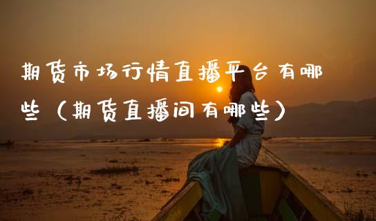 期货市场行情直播平台有哪些（期货直播间有哪些）_https://www.kuaijiepai.net_期货在线_第1张