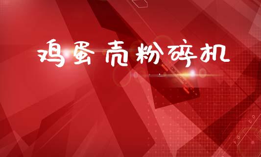 鸡蛋壳粉碎机_https://www.kuaijiepai.net_期货资讯_第1张