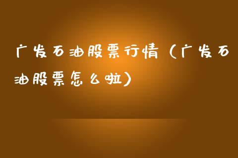 广发石油股票行情（广发石油股票怎么啦）_https://www.kuaijiepai.net_国际股建_第1张