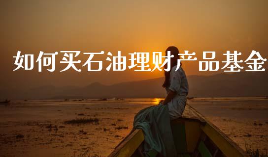 如何买石油理财产品基金_https://www.kuaijiepai.net_投资理财_第1张