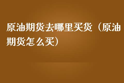 原油期货去哪里买货（原油期货怎么买）_https://www.kuaijiepai.net_国际期货_第1张