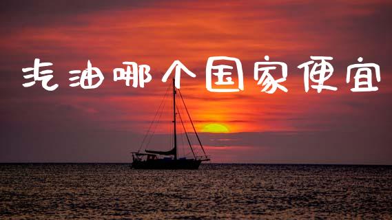 汽油哪个国家便宜_https://www.kuaijiepai.net_期货资讯_第1张