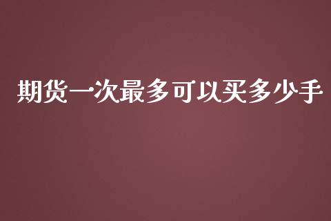 期货一次最多可以买多少手_https://www.kuaijiepai.net_期货资讯_第1张