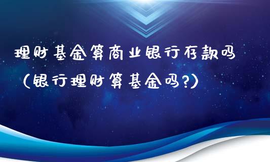 理财基金算商业银行存款吗（银行理财算基金吗?）_https://www.kuaijiepai.net_投资理财_第1张