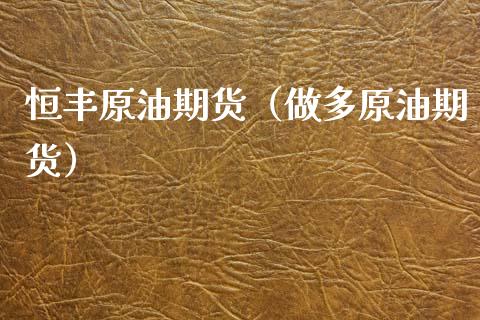 恒丰原油期货（做多原油期货）_https://www.kuaijiepai.net_国际期货_第1张