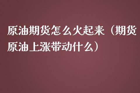 原油期货怎么火起来（期货原油上涨带动什么）_https://www.kuaijiepai.net_期货资讯_第1张