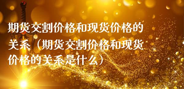期货交割价格和现货价格的关系（期货交割价格和现货价格的关系是什么）_https://www.kuaijiepai.net_国际期货_第1张