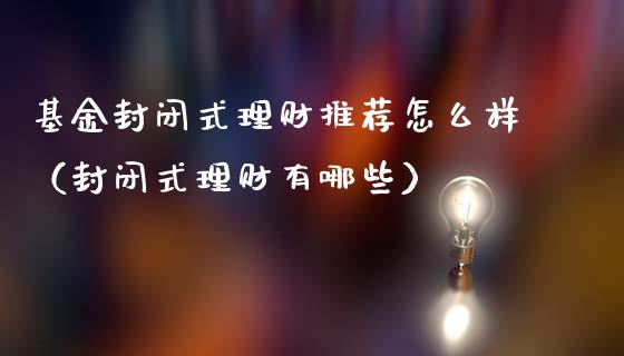 基金封闭式理财推荐怎么样（封闭式理财有哪些）_https://www.kuaijiepai.net_投资理财_第1张