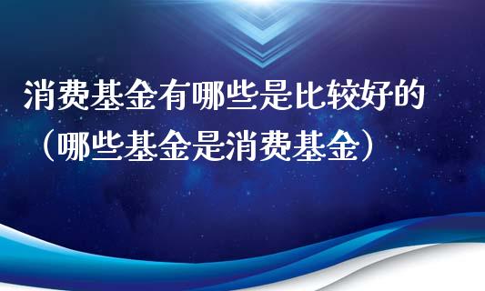 消费基金有哪些是比较好的（哪些基金是消费基金）_https://www.kuaijiepai.net_期货理财_第1张