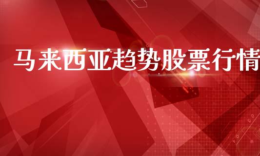 马来西亚趋势股票行情_https://www.kuaijiepai.net_新股新闻_第1张