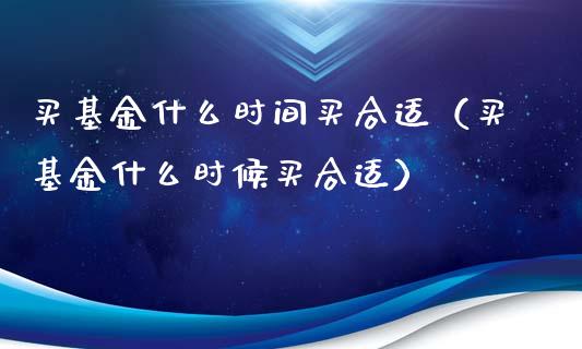 买基金什么时间买合适（买基金什么时候买合适）_https://www.kuaijiepai.net_投资理财_第1张
