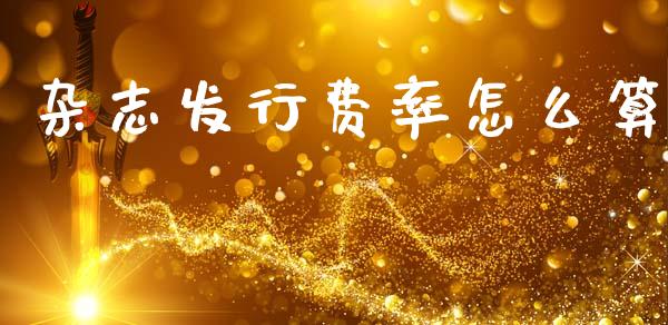 杂志发行费率怎么算_https://www.kuaijiepai.net_期货资讯_第1张
