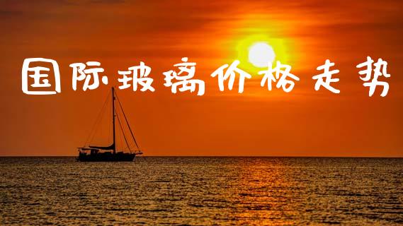 国际玻璃价格走势_https://www.kuaijiepai.net_期货资讯_第1张