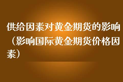 供给因素对黄金期货的影响（影响国际黄金期货价格因素）_https://www.kuaijiepai.net_国际期货_第1张