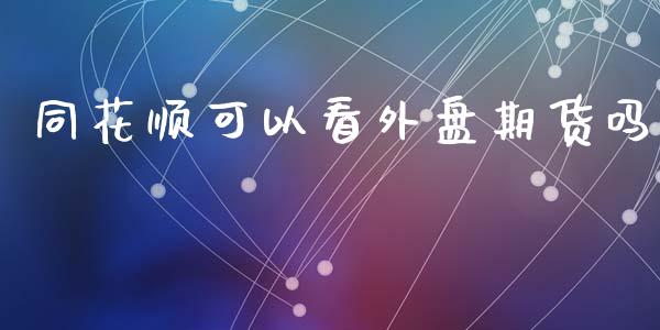 同花顺可以看外盘期货吗_https://www.kuaijiepai.net_国际期货_第1张